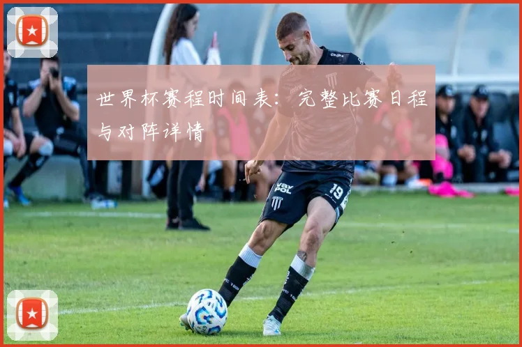 世界杯赛程时间表：完整比赛日程与对阵详情