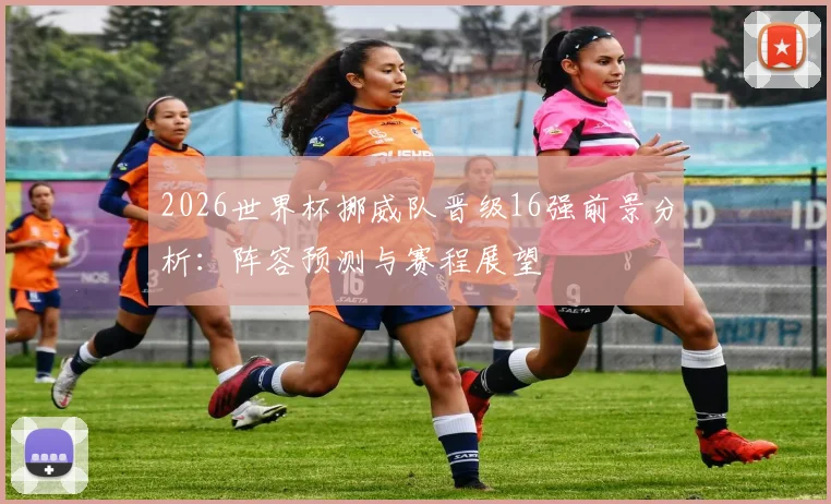 2026世界杯挪威队晋级16强前景分析：阵容预测与赛程展望