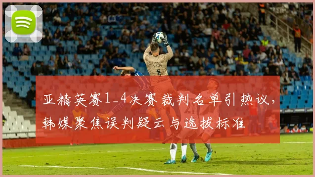 亚精英赛1_4决赛裁判名单引热议，韩媒聚焦误判疑云与选拔标准