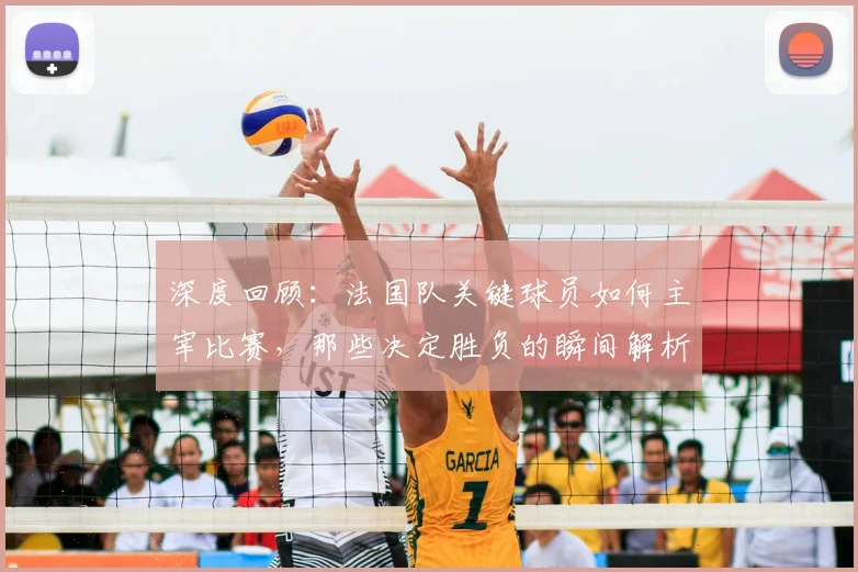 深度回顾：法国队关键球员如何主宰比赛，那些决定胜负的瞬间解析