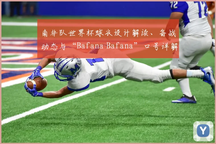 南非队世界杯球衣设计解读、备战动态与“Bafana Bafana”口号详解