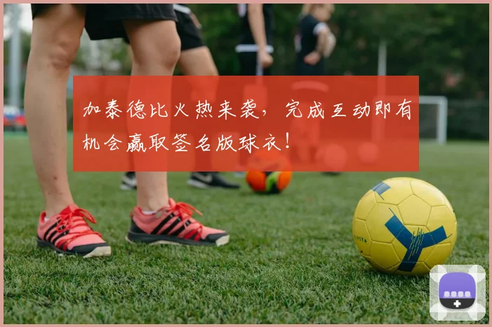 加泰德比火热来袭，完成互动即有机会赢取签名版球衣！