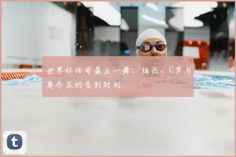世界杯传奇最后一舞：梅西、C罗与奥乔亚的告别时刻