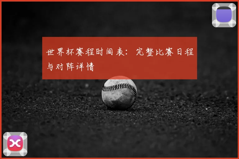 世界杯赛程时间表：完整比赛日程与对阵详情