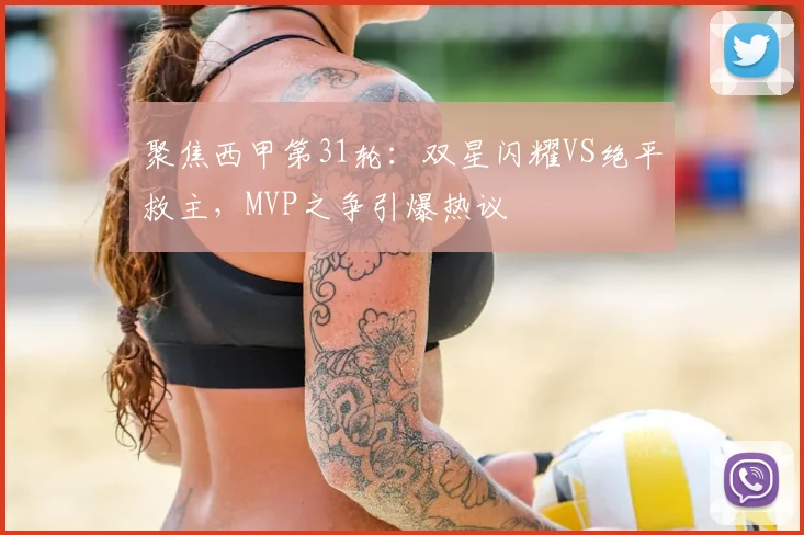 聚焦西甲第31轮：双星闪耀VS绝平救主，MVP之争引爆热议