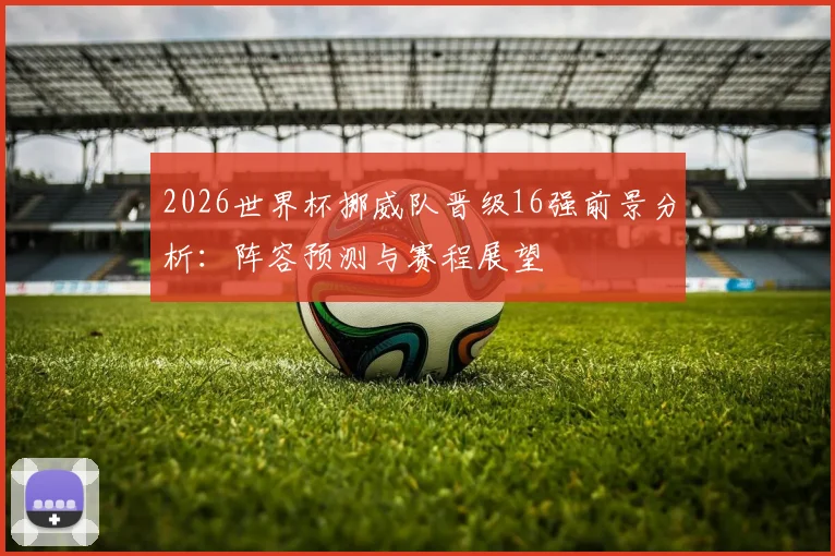 2026世界杯挪威队晋级16强前景分析：阵容预测与赛程展望
