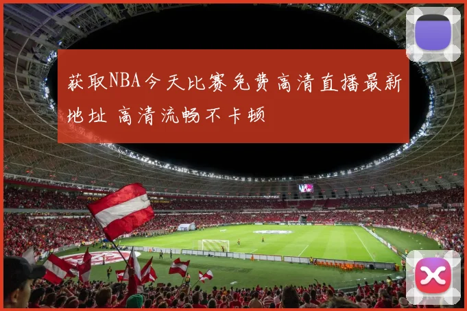 获取NBA今天比赛免费高清直播最新地址 高清流畅不卡顿
