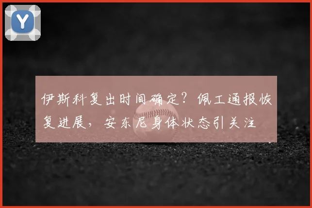 伊斯科复出时间确定？佩工通报恢复进展，安东尼身体状态引关注
