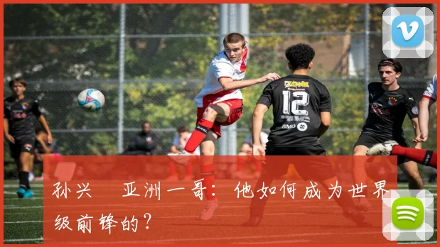 孙兴慜亚洲一哥：他如何成为世界级前锋的？