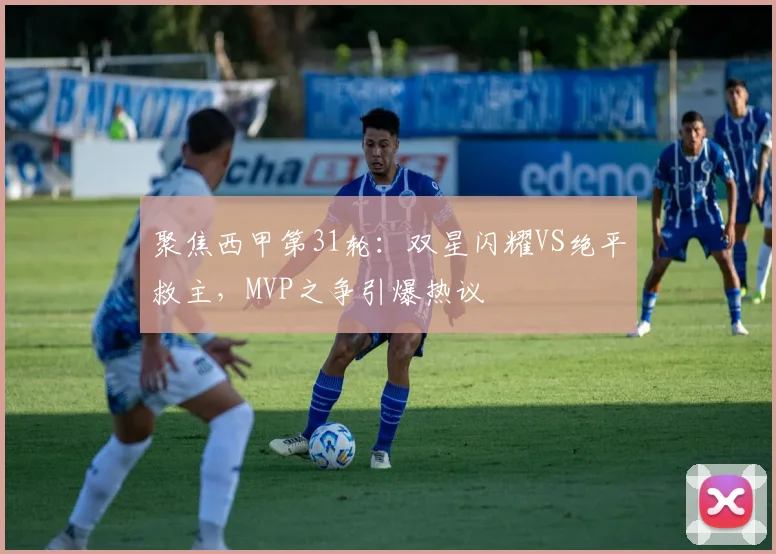 聚焦西甲第31轮：双星闪耀VS绝平救主，MVP之争引爆热议