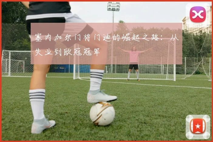 塞内加尔门将门迪的崛起之路：从失业到欧冠冠军