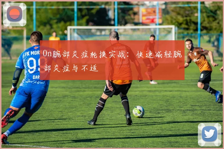 On腕部炎症轮换实战：快速减轻腕部炎症与不适