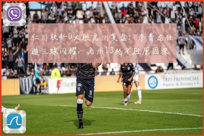 仁川联4-0大胜光州复盘：李青龙独造三球闪耀，光州13轮不胜原因深度解析