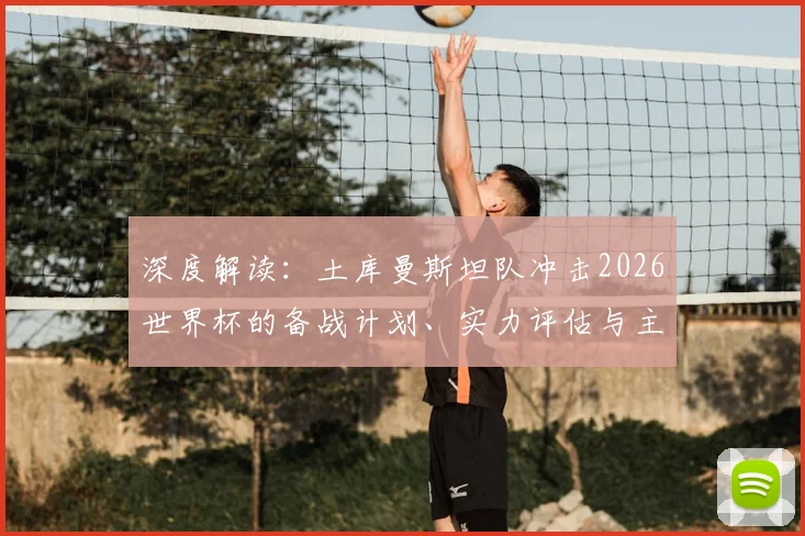 深度解读：土库曼斯坦队冲击2026世界杯的备战计划、实力评估与主要挑战