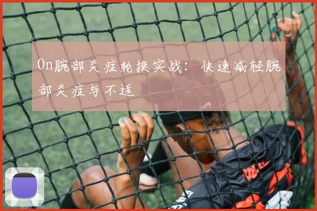 On腕部炎症轮换实战：快速减轻腕部炎症与不适