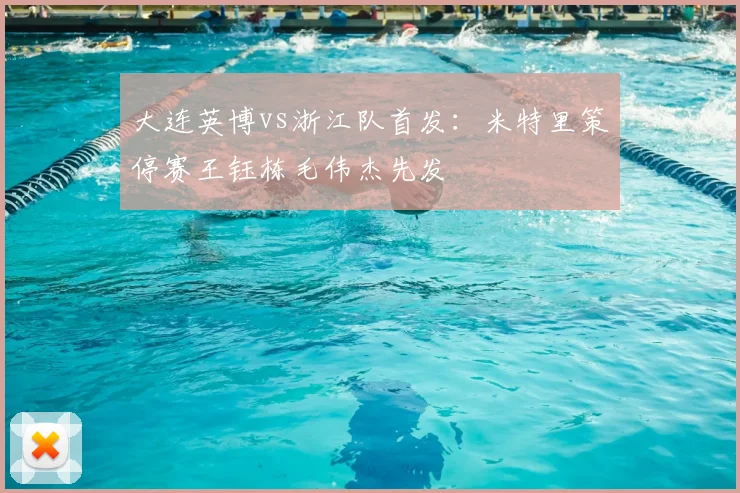 大连英博vs浙江队首发：米特里策停赛王钰栋毛伟杰先发