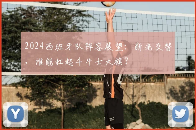 2024西班牙队阵容展望：新老交替，谁能扛起斗牛士大旗？