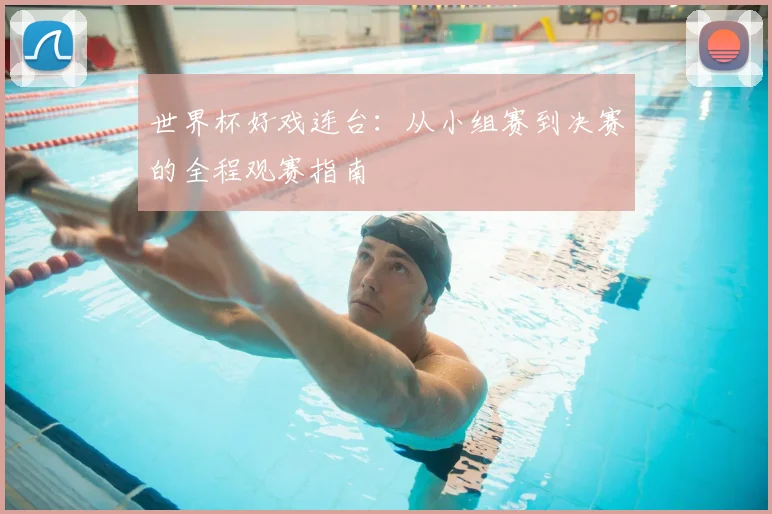 世界杯好戏连台：从小组赛到决赛的全程观赛指南