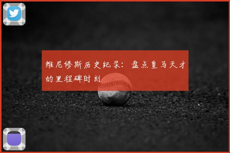 维尼修斯历史纪录：盘点皇马天才的里程碑时刻