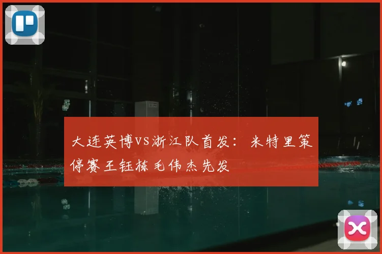大连英博vs浙江队首发：米特里策停赛王钰栋毛伟杰先发