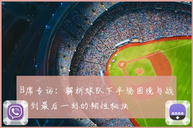 B席专访：解析球队下半场困境与战斗到最后一刻的韧性秘诀